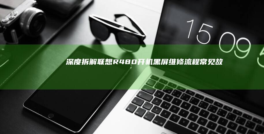 深度拆解联想R480开机黑屏维修流程：常见故障点定位与屏幕供电系统修复方案 (拆解 深度 联想)