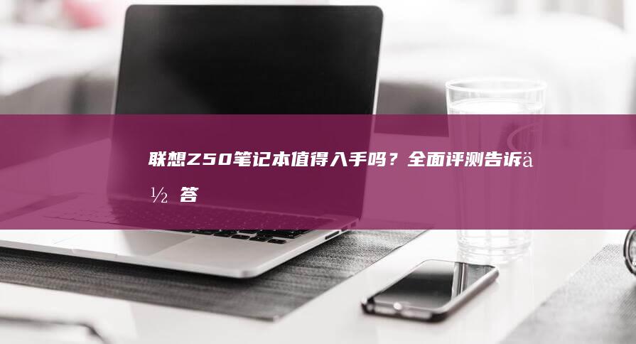 联想Z50笔记本值得入手吗？全面评测告诉你答案！ (联想z50笔记本)