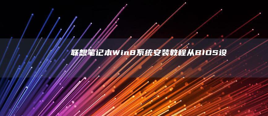 联想笔记本Win8系统安装教程：从BIOS设置到驱动安装的完整操作指南 (联想笔记本wifi开关在哪里)