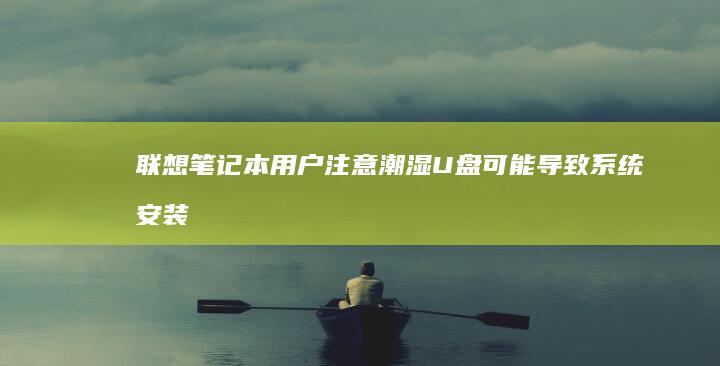 联想笔记本用户注意：潮湿U盘可能导致系统安装失败，如何应对？ (联想笔记本用u盘启动按哪个键)