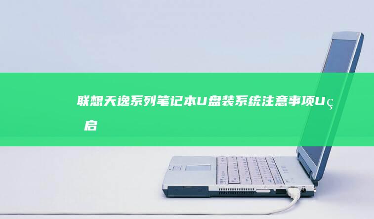 联想天逸系列笔记本U盘装系统注意事项：U盘启动盘制作、Windows系统选择与常见故障排除详解 (联想天逸系列笔记本电脑)