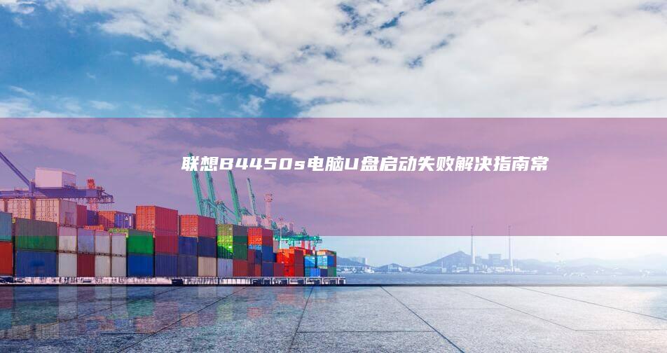 联想B4450s电脑U盘启动失败解决指南：常见错误排查与修复教程 (联想B4450Sbios设置)
