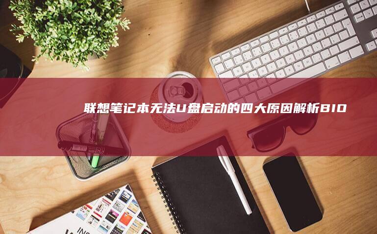 联想笔记本无法U盘启动的四大原因解析：BIOS设置错误与UEFI模式冲突全解决方案 (联想笔记本无法开机)