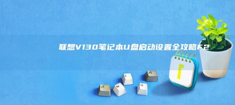 联想V130笔记本U盘启动设置全攻略：F2/F12快捷键+BIOS配置详细步骤 (联想v130-14IKB)