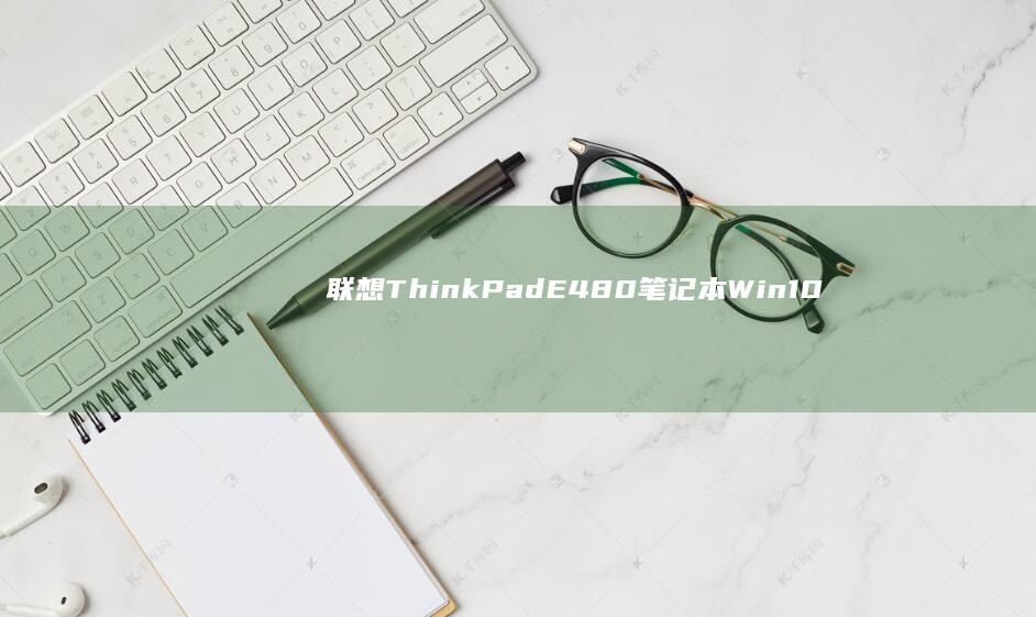 联想ThinkPad E480笔记本Win10/Win11系统安装教程：从BIOS设置到硬盘分区完整操作指南 (联想thinkpad)