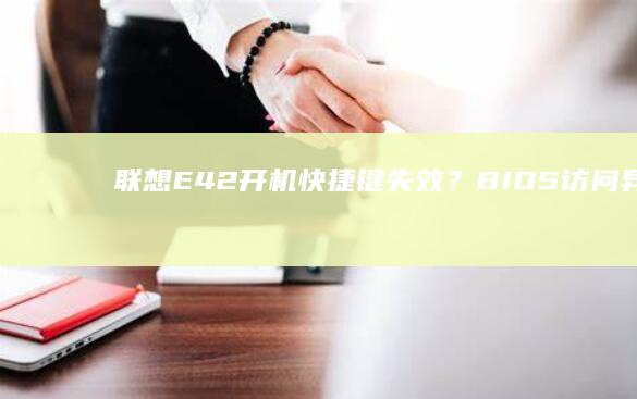 联想E42开机快捷键失效？BIOS访问异常排查指南及强制进入方法汇总 (联想E42开启无线功能)