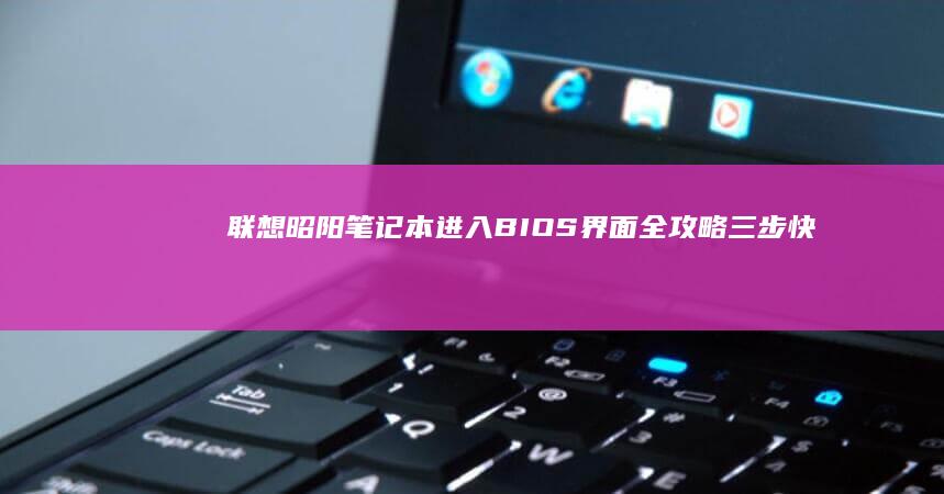 联想昭阳笔记本进入BIOS界面全攻略：三步快捷操作详解 (联想昭阳笔记本进入bios设置按哪个键盘)
