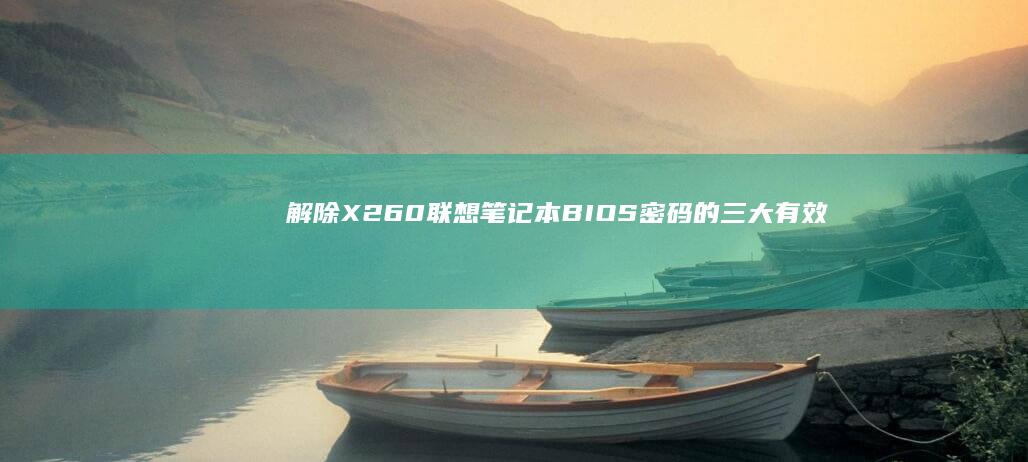 解除X260联想笔记本BIOS密码的三大有效方案:含主板放电技巧与官方服务规避指南 (解除X220电池充电限制)