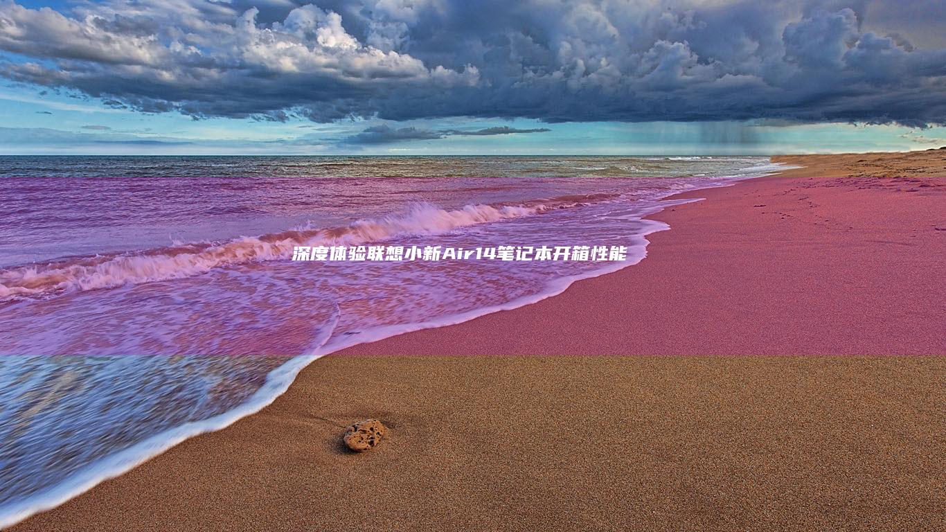 深度体验联想小新Air14笔记本：开箱、性能测试与初次使用的全方位测评 (品牌联想深度)