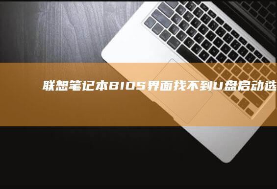 联想笔记本BIOS界面找不到U盘启动选项？三大排查步骤+UEFI模式切换指南 (联想笔记本bios怎么进入)
