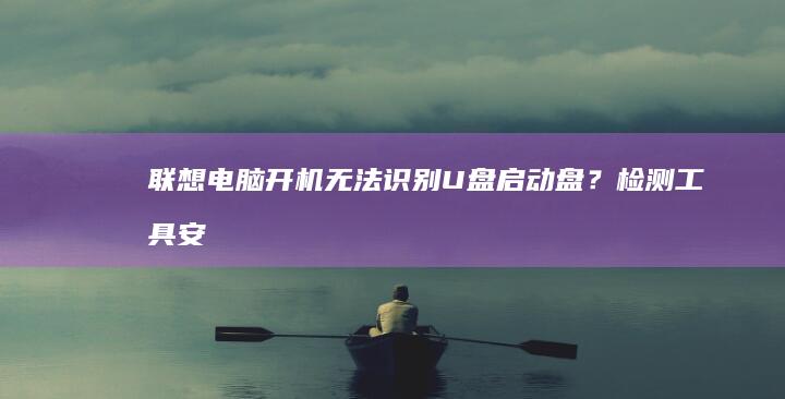 联想电脑开机无法识别U盘启动盘？检测工具+安全启动设置+硬件兼容性全解析 (联想电脑开机没反应)