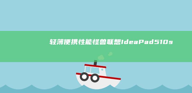 轻薄便携性能怪兽！联想IdeaPad 510s全面解析：i7处理器+MX450显卡如何颠覆办公娱乐体验 (轻薄便携性能的手机)
