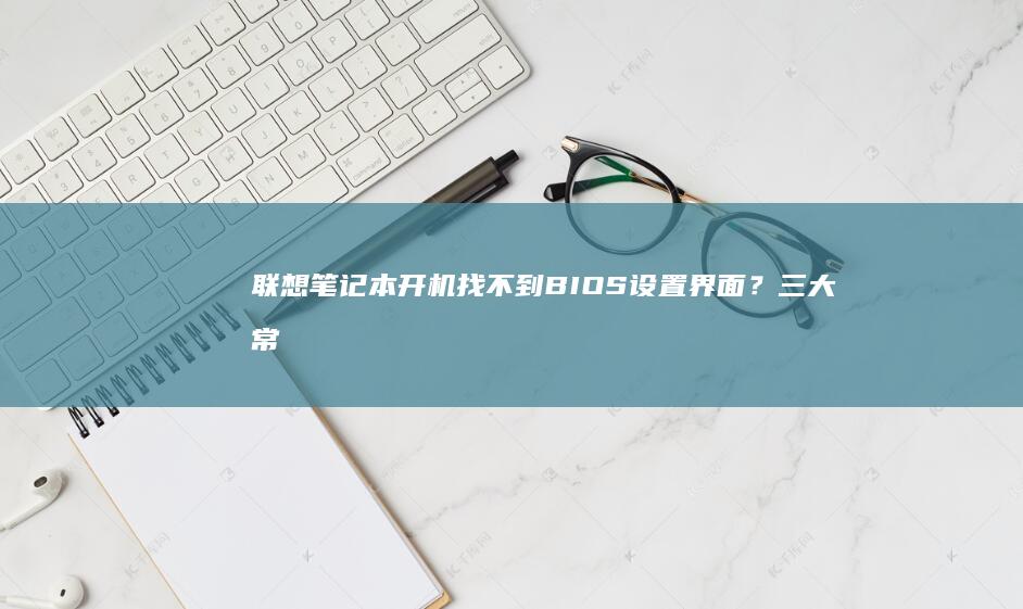 联想笔记本开机找不到BIOS设置界面？三大常见原因深度解析 (联想笔记本开不了机怎么办)