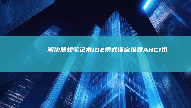 解决联想笔记本IDE模式锁定难题：AHCI切换必备的三大操作步骤+注册表修复指南 (解决联想笔记本电脑连接不上手机热点的方法)