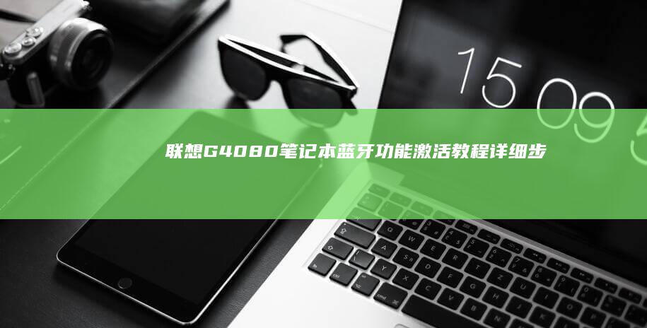 联想G4080笔记本蓝牙功能激活教程：详细步骤教你如何开启蓝牙并解决常见连接问题 (联想G4080IFI笔记本电脑怎么样)