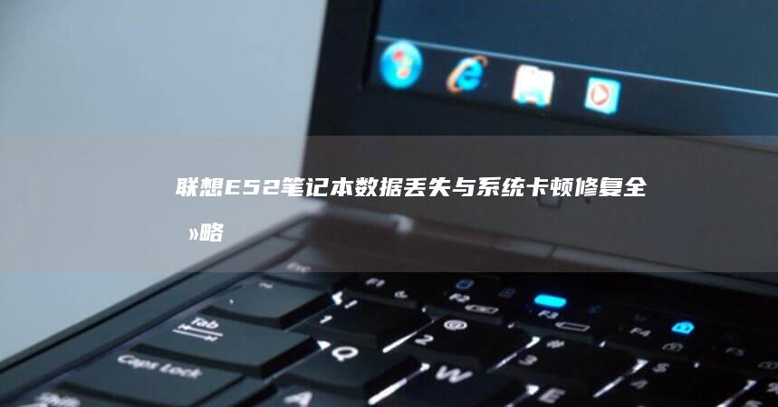 联想E52笔记本数据丢失与系统卡顿修复全攻略：专业工具+手动恢复技巧解析 (联想e52笔记本)
