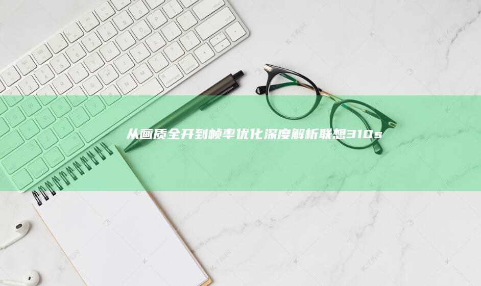 从画质全开到帧率优化——深度解析联想310s运行《穿越火线》的多场景表现 (画质全开什么意思)