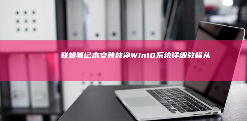 联想笔记本安装纯净Win10系统详细教程：从零开始一步步教你完成系统安装 (联想笔记本安装系统按哪个键)