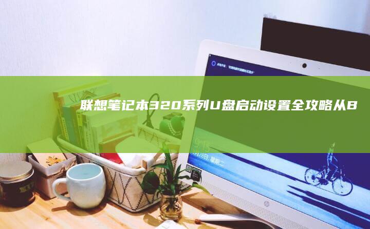 联想笔记本320系列U盘启动设置全攻略：从BIOS调整到系统引导详细步骤 (联想笔记本3000元性价比推荐)