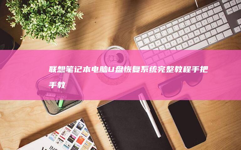 联想笔记本电脑U盘恢复系统完整教程：手把手教你制作系统盘+BIOS设置详解+驱动安装步骤（附联想小新系列/拯救者Y系列适配指南） (联想笔记本电脑售后维修服务网点)