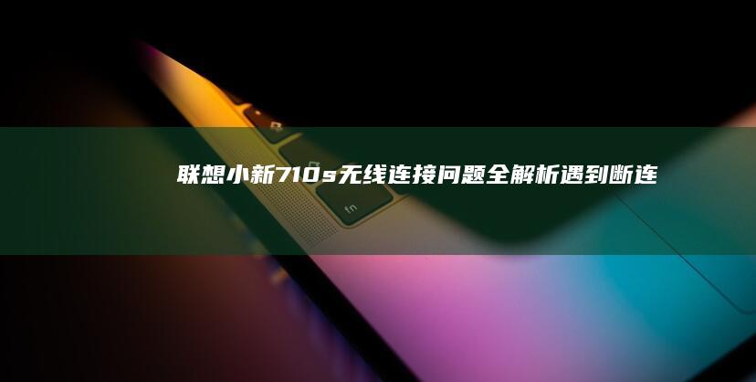 联想小新710s无线连接问题全解析！遇到断连/搜不到信号别着急，这些方法能快速解决 (联想小新710S)