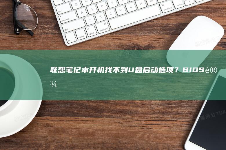 联想笔记本开机找不到U盘启动选项？BIOS设置图文教程来了 (联想笔记本开不了机怎么办)