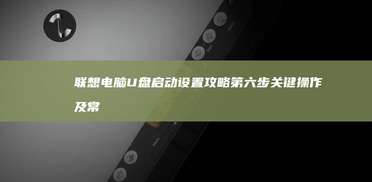 联想电脑U盘启动设置攻略：第六步关键操作及常见问题解决方案（新手必看指南） (联想电脑u盘启动快捷键是哪个键)